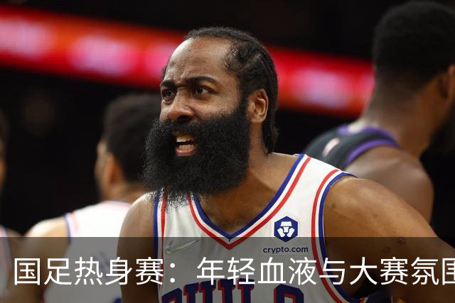 国足热身赛：年轻血液与大赛氛围的友谊决斗